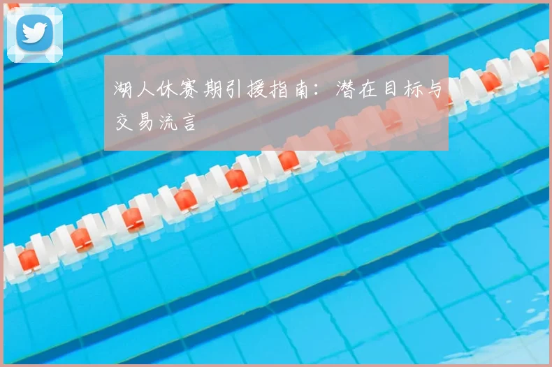 湖人休赛期引援指南：潜在目标与交易流言