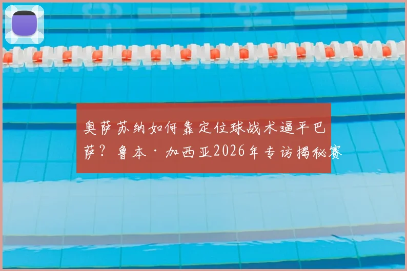 奥萨苏纳如何靠定位球战术逼平巴萨？鲁本·加西亚2026年专访揭秘赛前针对性训练细节