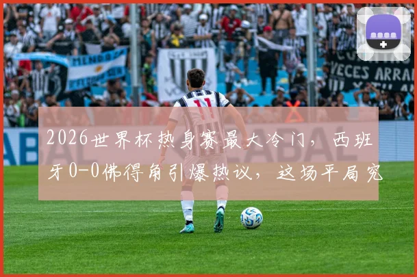 2026世界杯热身赛最大冷门，西班牙0-0佛得角引爆热议，这场平局究竟预示着什么？