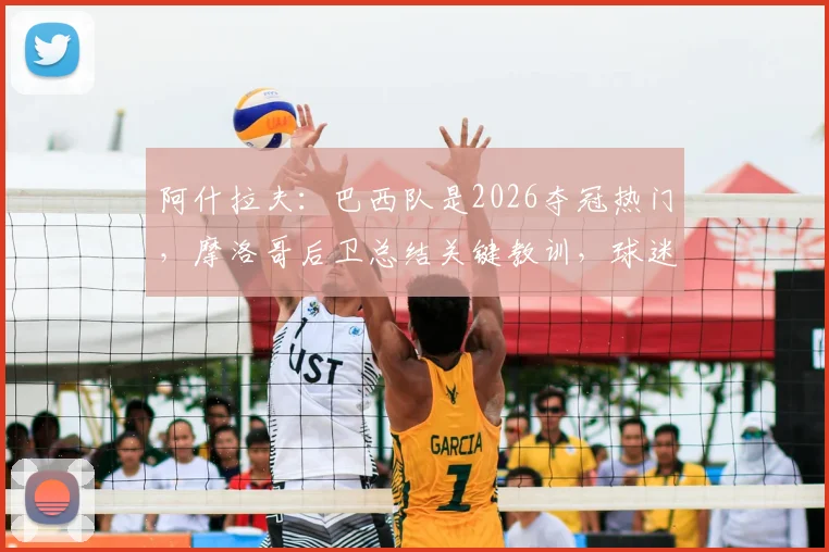 阿什拉夫：巴西队是2026夺冠热门，摩洛哥后卫总结关键教训，球迷如何看懂强队弱点