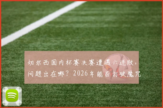 切尔西国内杯赛决赛遭遇六连败，问题出在哪？2026年能否打破魔咒全面分析