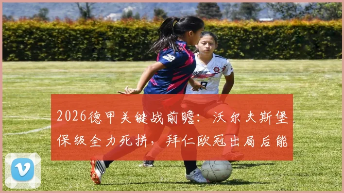 2026德甲关键战前瞻：沃尔夫斯堡保级全力死拼，拜仁欧冠出局后能否重整旗鼓？