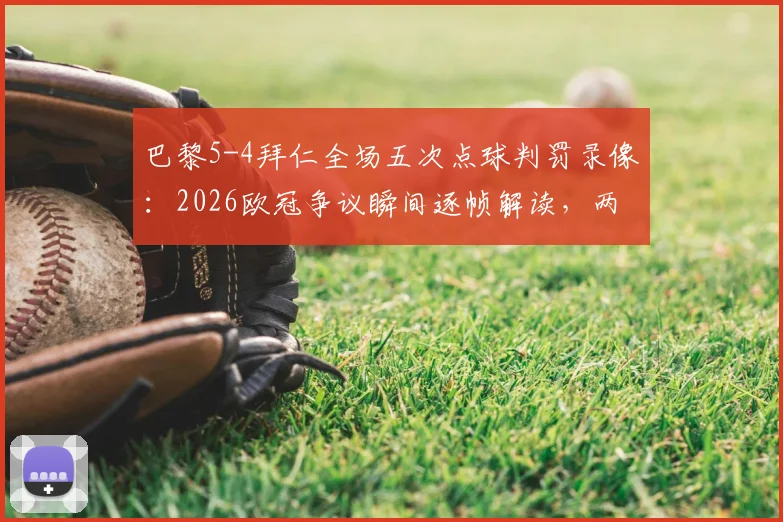 巴黎5-4拜仁全场五次点球判罚录像：2026欧冠争议瞬间逐帧解读，两队点球细节全解析