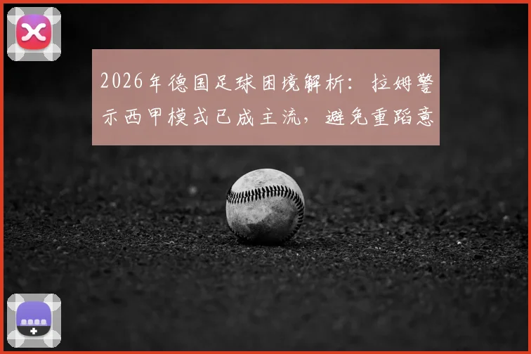 2026年德国足球困境解析：拉姆警示西甲模式已成主流，避免重蹈意大利覆辙，青训改革路在何方？