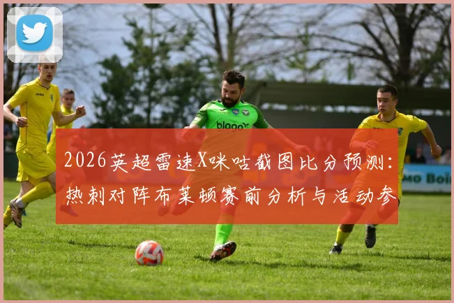 2026英超雷速X咪咕截图比分预测：热刺对阵布莱顿赛前分析与活动参与全攻略