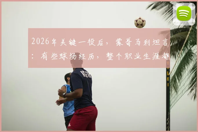 2026年关键一役后，蒙哥马利坦言：有些球场经历，整个职业生涯都未曾有过