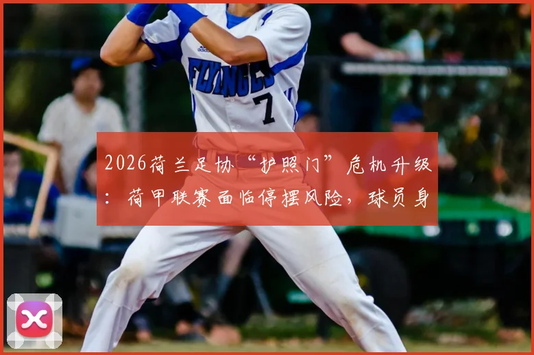 2026荷兰足协“护照门”危机升级：荷甲联赛面临停摆风险，球员身份问题成焦点