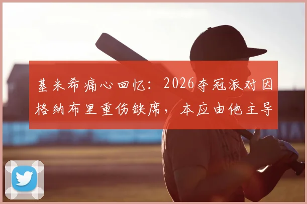 基米希痛心回忆：2026夺冠派对因格纳布里重伤缺席，本应由他主导的庆祝成遗憾