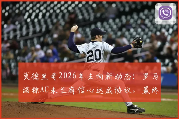 莫德里奇2026年去向新动态：罗马诺称AC米兰有信心达成协议，最终决定近日公布