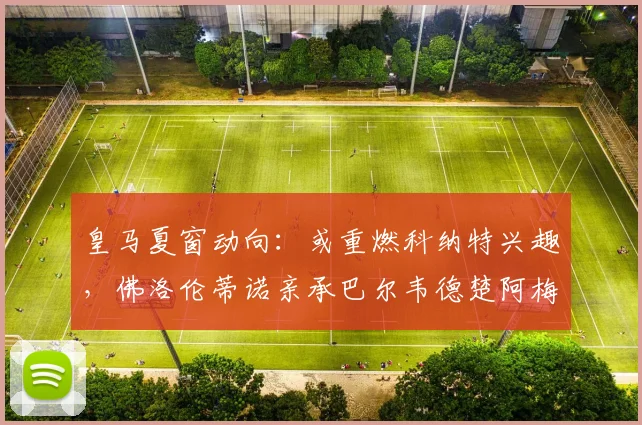 皇马夏窗动向：或重燃科纳特兴趣，佛洛伦蒂诺亲承巴尔韦德楚阿梅尼2026年前不离队，转会专家罗马诺解读