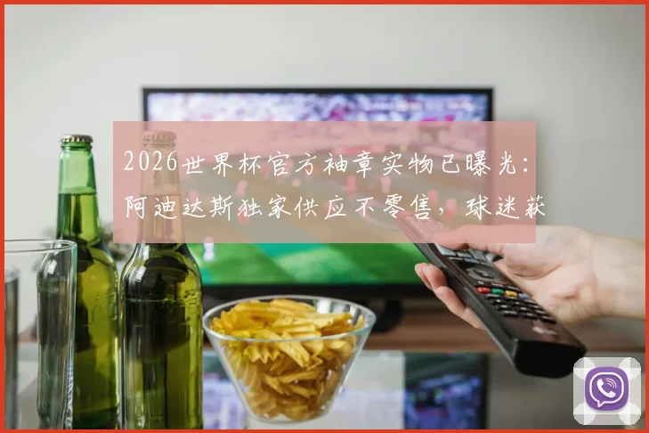 2026世界杯官方袖章实物已曝光：阿迪达斯独家供应不零售，球迷获取渠道与收藏价值全解析