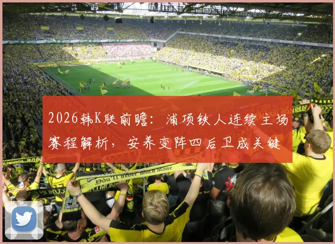 2026韩K联前瞻:浦项铁人连续主场赛程解析,安养变阵四后卫成关键看点