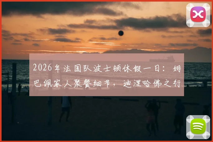 2026年法国队波士顿休假一日：姆巴佩家人聚餐细节，迪涅哈佛之行引关注