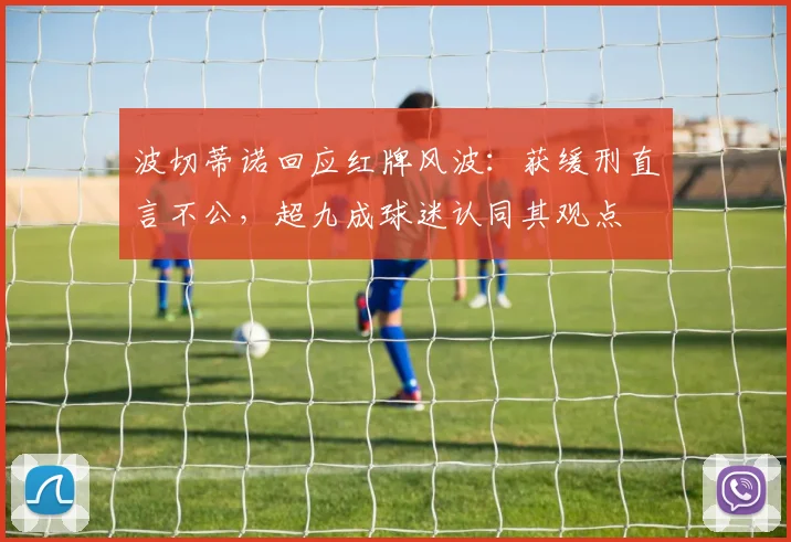 波切蒂诺回应红牌风波：获缓刑直言不公，超九成球迷认同其观点