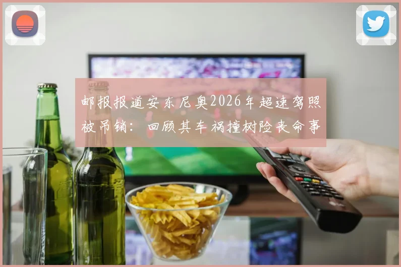 邮报报道安东尼奥2026年超速驾照被吊销:回顾其车祸撞树险丧命事件,职业球员交通安全再引热议