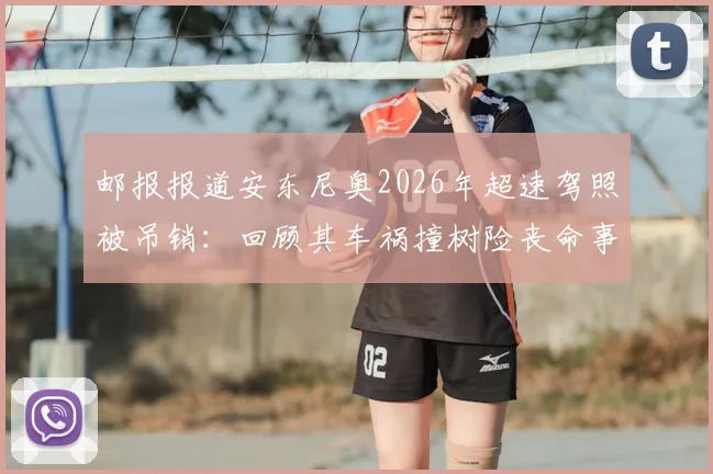 邮报报道安东尼奥2026年超速驾照被吊销：回顾其车祸撞树险丧命事件，职业球员交通安全再引热议