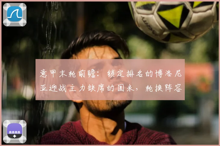 意甲末轮前瞻：锁定排名的博洛尼亚迎战主力缺席的国米，轮换阵容成焦点