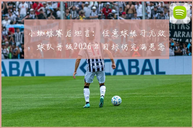 小蜘蛛赛后坦言:任意球练习无效,球队晋级2026年目标仍充满悬念