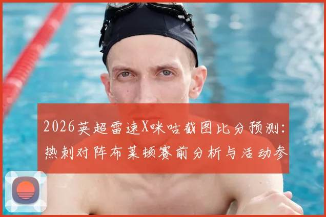 2026英超雷速X咪咕截图比分预测：热刺对阵布莱顿赛前分析与活动参与全攻略