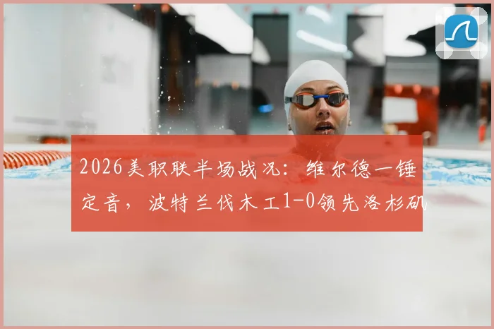 2026美职联半场战况：维尔德一锤定音，波特兰伐木工1-0领先洛杉矶FC，关键细节与后续走势分析