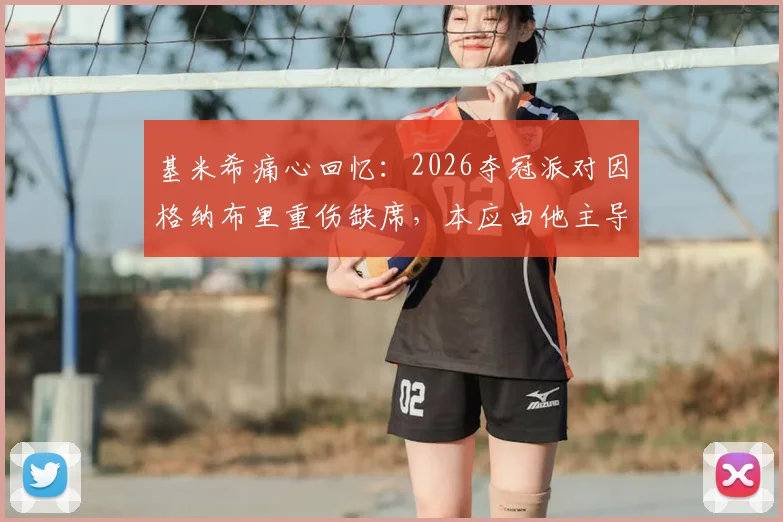 基米希痛心回忆：2026夺冠派对因格纳布里重伤缺席，本应由他主导的庆祝成遗憾