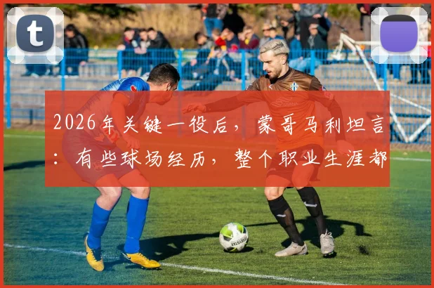 2026年关键一役后，蒙哥马利坦言：有些球场经历，整个职业生涯都未曾有过