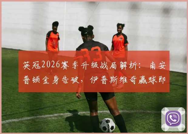 英冠2026赛季升级战局解析：南安普顿金身告破，伊普斯维奇赢球即锁定英超席位