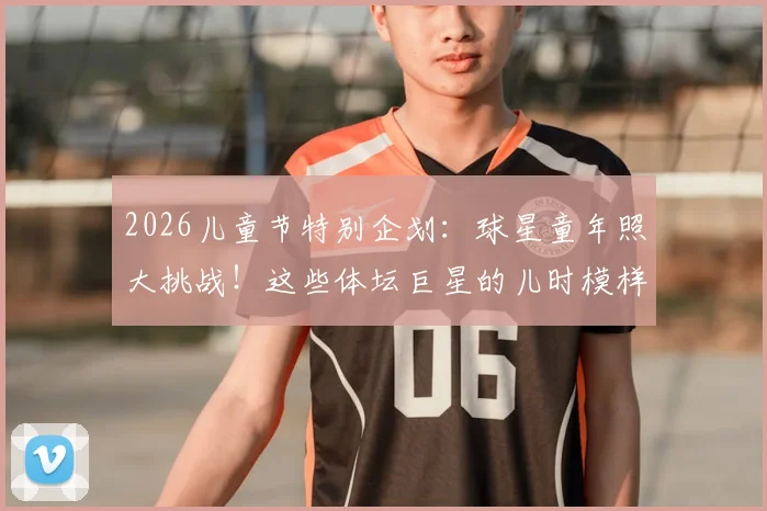 2026儿童节特别企划：球星童年照大挑战！这些体坛巨星的儿时模样，你能认出几个？
