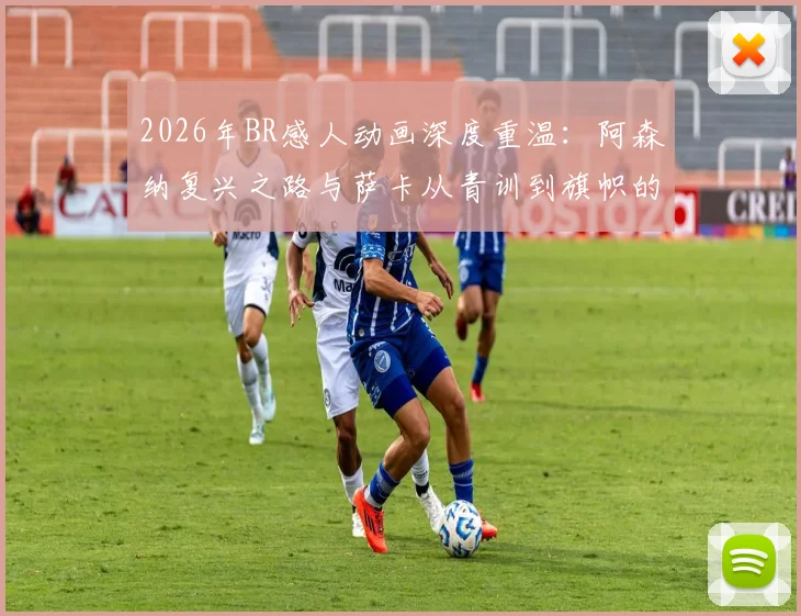 2026年BR感人动画深度重温：阿森纳复兴之路与萨卡从青训到旗帜的催泪历程