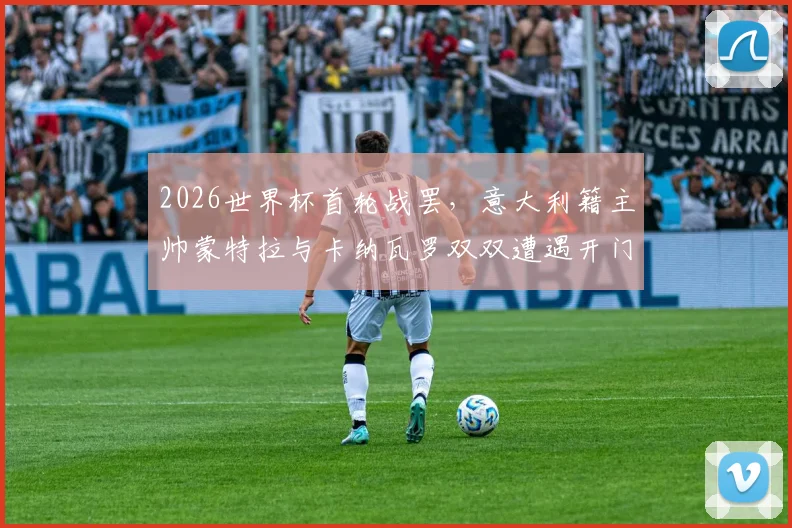 2026世界杯首轮战罢，意大利籍主帅蒙特拉与卡纳瓦罗双双遭遇开门黑，名帅光环为何失效？