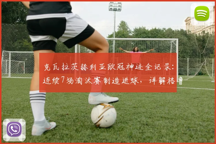 克瓦拉茨赫利亚欧冠神迹全记录：连续7场淘汰赛制造进球，详解格鲁吉亚球星破纪录之路