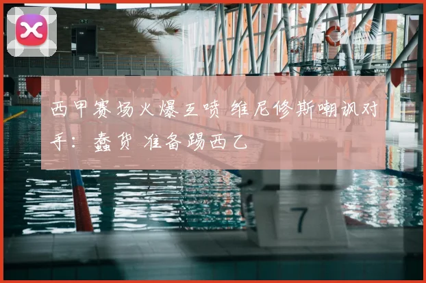 西甲赛场火爆互喷 维尼修斯嘲讽对手：蠢货 准备踢西乙