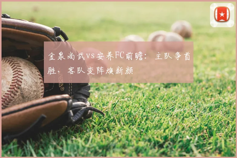 金泉尚武vs安养FC前瞻：主队争首胜，客队变阵焕新颜