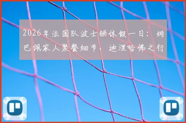 2026年法国队波士顿休假一日:姆巴佩家人聚餐细节,迪涅哈佛之行引关注