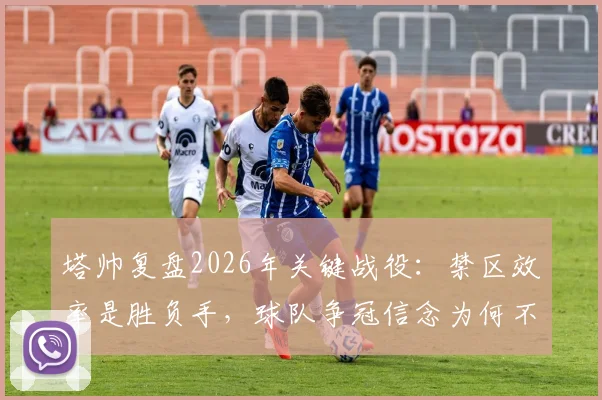 塔帅复盘2026年关键战役：禁区效率是胜负手，球队争冠信念为何不动摇？