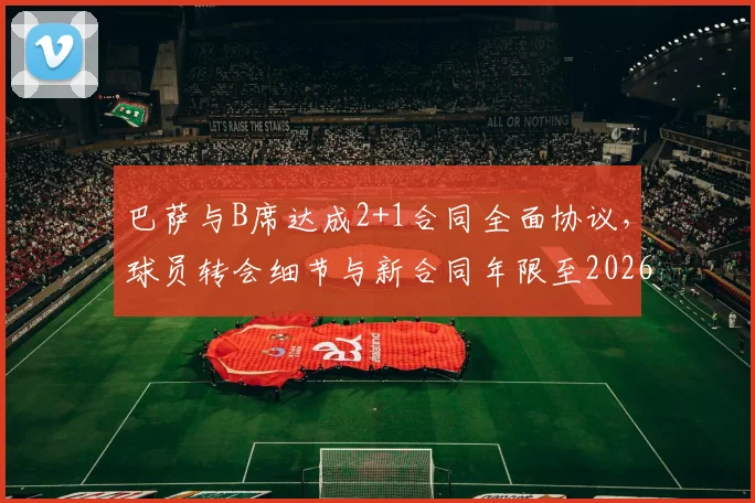 巴萨与B席达成2+1合同全面协议，球员转会细节与新合同年限至2026年解析