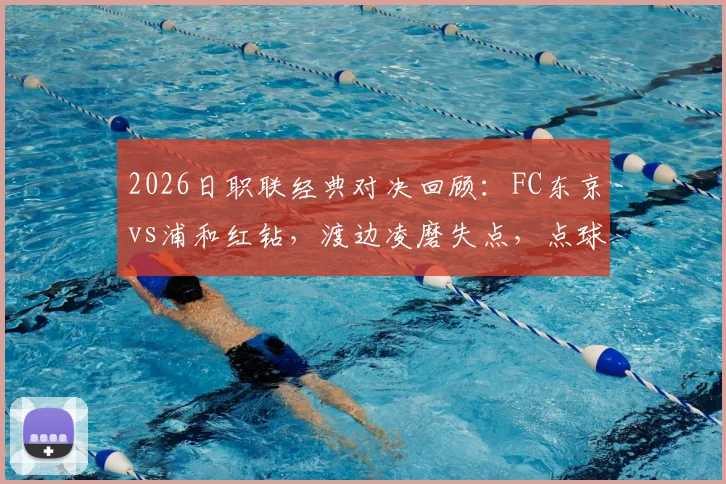 2026日职联经典对决回顾:FC东京vs浦和红钻,渡边凌磨失点,点球鏖战10-9全纪录