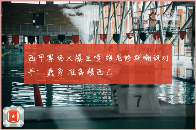 西甲赛场火爆互喷 维尼修斯嘲讽对手：蠢货 准备踢西乙