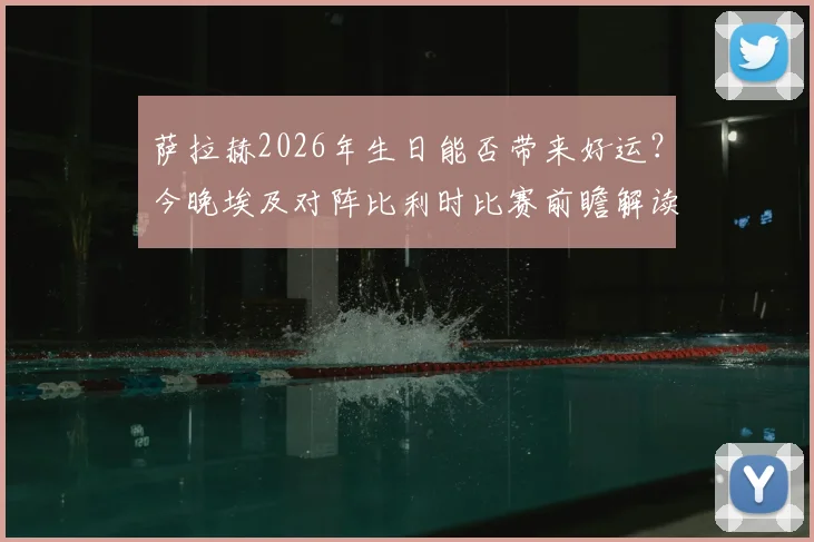 萨拉赫2026年生日能否带来好运?今晚埃及对阵比利时比赛前瞻解读