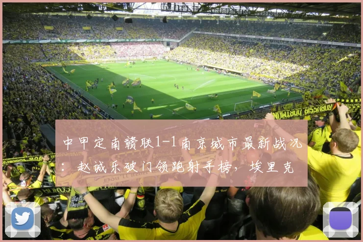 中甲定南赣联1-1南京城市最新战况：赵诚乐破门领跑射手榜，埃里克斯关键扳平救主