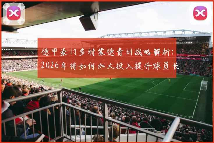 德甲豪门多特蒙德青训战略解析：2026年将如何加大投入提升球员长期价值，重塑俱乐部发展路径