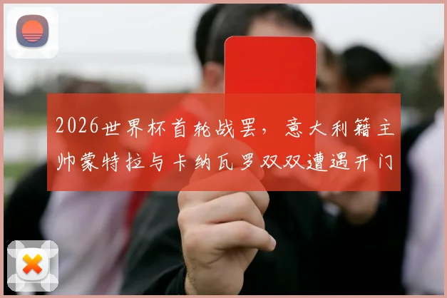 2026世界杯首轮战罢，意大利籍主帅蒙特拉与卡纳瓦罗双双遭遇开门黑，名帅光环为何失效？