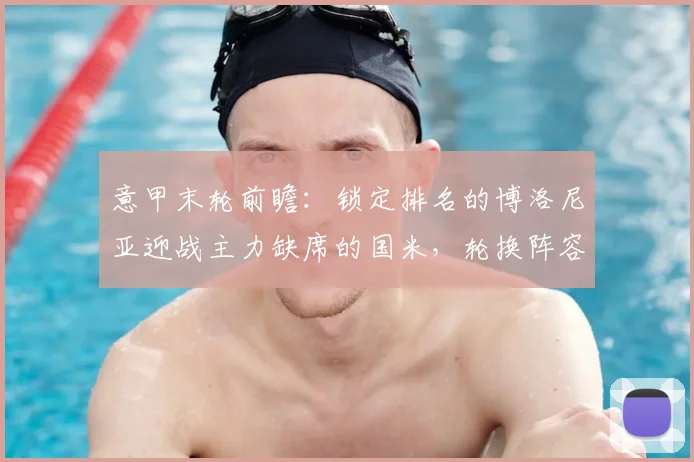 意甲末轮前瞻：锁定排名的博洛尼亚迎战主力缺席的国米，轮换阵容成焦点