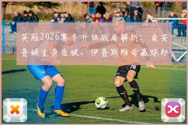 英冠2026赛季升级战局解析：南安普顿金身告破，伊普斯维奇赢球即锁定英超席位