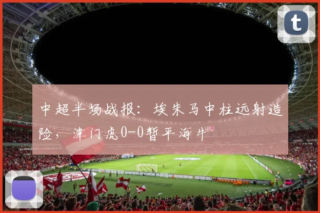 中超半场战报：埃朱马中柱远射造险，津门虎0-0暂平海牛