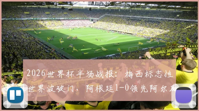 2026世界杯半场战报：梅西标志性世界波破门，阿根廷1-0领先阿尔及利亚，附进球回放与分析