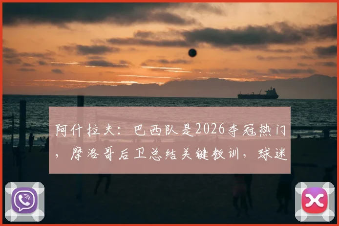 阿什拉夫：巴西队是2026夺冠热门，摩洛哥后卫总结关键教训，球迷如何看懂强队弱点