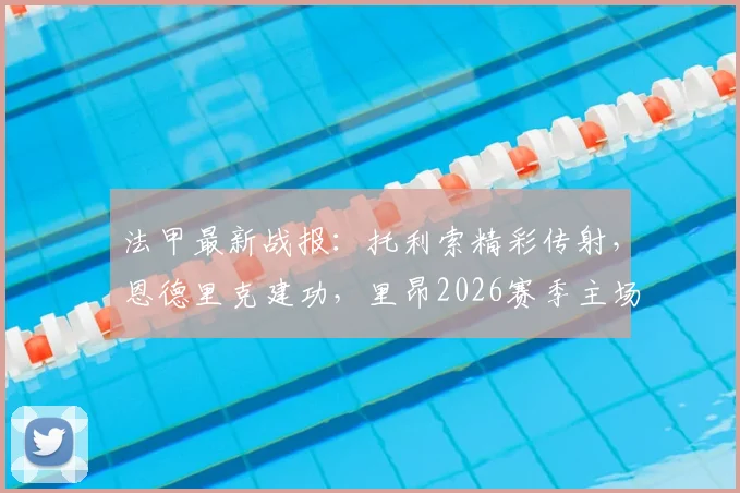 法甲最新战报：托利索精彩传射，恩德里克建功，里昂2026赛季主场4-2力克雷恩全回顾