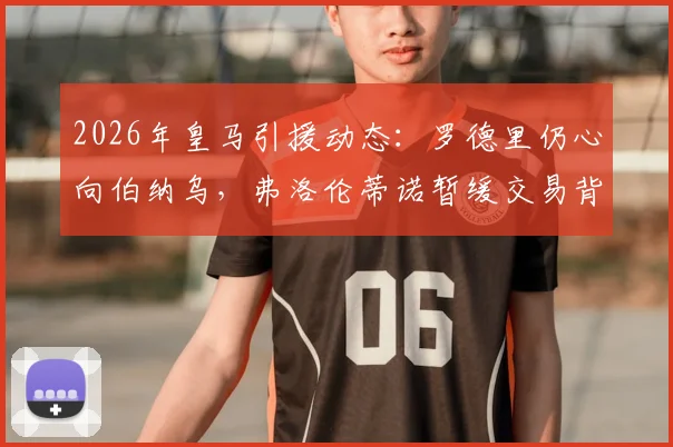 2026年皇马引援动态:罗德里仍心向伯纳乌,弗洛伦蒂诺暂缓交易背后原因解读