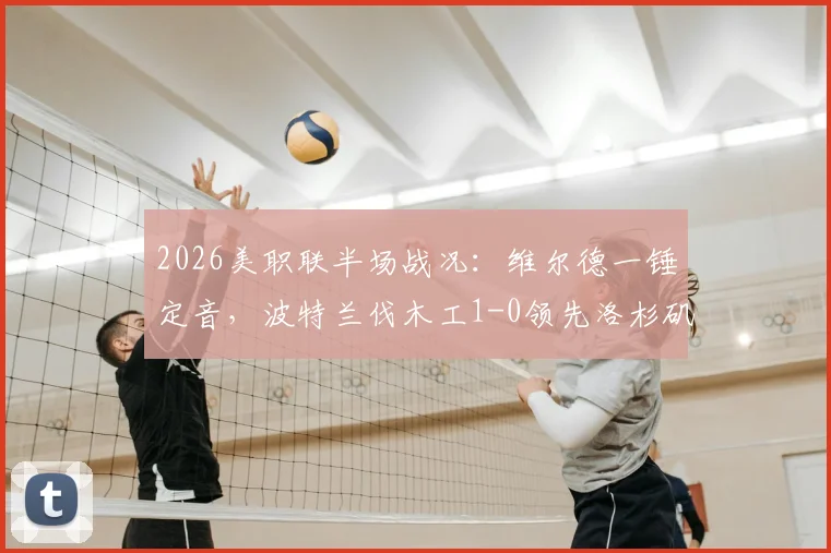 2026美职联半场战况：维尔德一锤定音，波特兰伐木工1-0领先洛杉矶FC，关键细节与后续走势分析